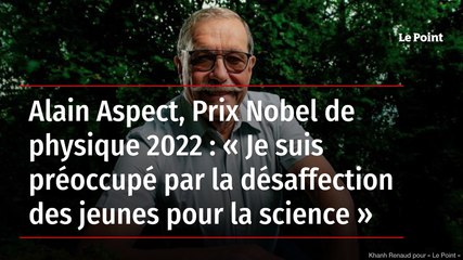Alain Aspect, Prix Nobel de physique 2022 : « Je suis préoccupé par la désaffection des jeunes pour la science »