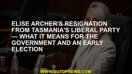 Elise Archer's resignation from Tasmania's Liberal Party — what it means for the government and an e