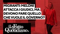 Migranti: Meloni attacca i giudici, ma devono fare quello che vuole il governo?