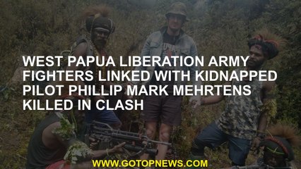 West Papua Liberation Army fighters linked with kidnapped pilot Phillip Mark Mehrtens killed in clas