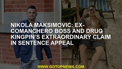 Nikola Maksimovic: Ex-Comanchero boss and drug kingpin’s extraordinary claim in sentence appeal
