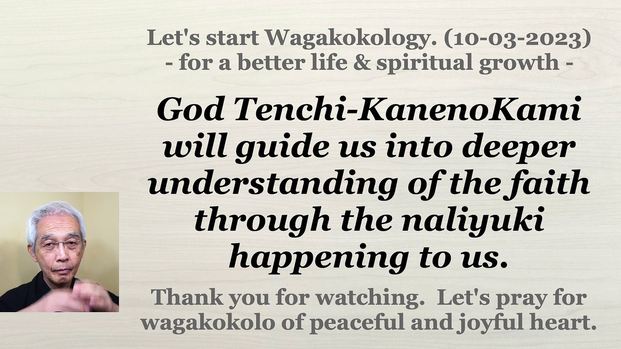 God Tenchi-KanenoKami will guide us into deeper understanding of the faith through the naliyuki happening to us. 10-03-2023