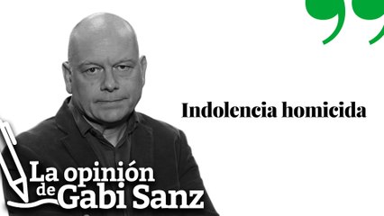 Indolencia homicida | LA OPINIÓN DE GABI SANZ