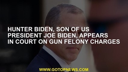 Hunter Biden, son of US President Joe Biden, appears in court on gun felony charges