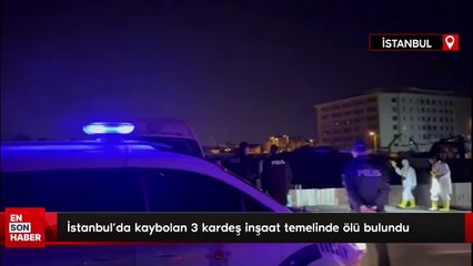 İstanbul'da kaybolan 3 kardeş inşaat temelinde ölü bulundu
