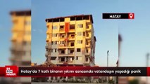 Hatay’da 7 katlı binanın yıkımı esnasında vatandaşın yaşadığı panik