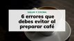 6 errores que debes evitar al preparar café