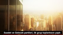 Saadet ve Gelecek partileri, ilk grup toplantısını yaptı