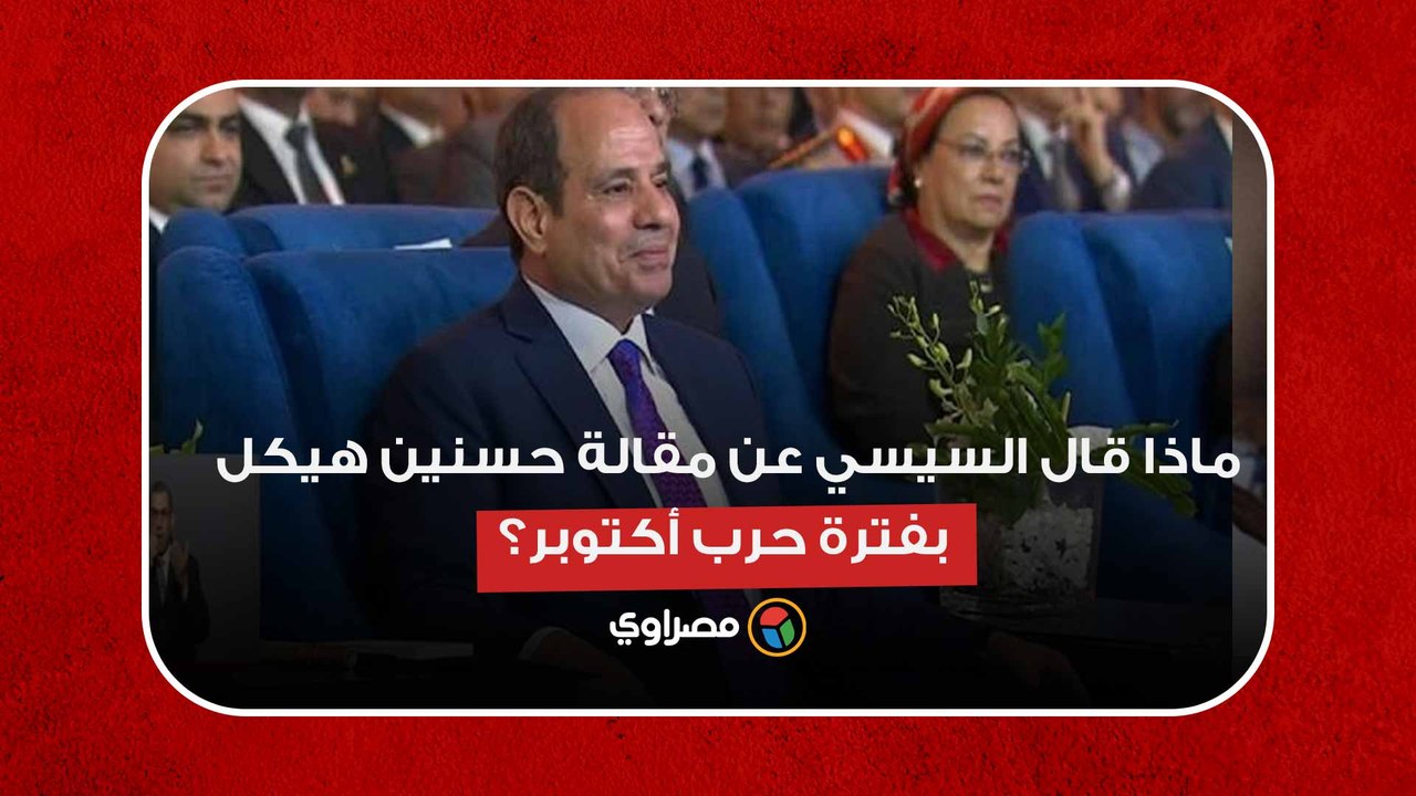 كانت خداع استراتيجي.. ماذا قال السيسي عن مقالة حسنين هيكل بفترة حرب أكتوبر؟