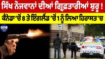 ਸਿੱਖ ਨੌਜਵਾਨਾਂ ਦੀਆਂ ਗ੍ਰਿਫ਼ਤਾਰੀਆਂ ਸ਼ੁਰੂ ! ਕੈਨੇਡਾ 'ਚੋਂ 8 ਤੇ ਇੰਗਲੈਂਡ 'ਚੋਂ 1 ਨੂੰ ਲਿਆ ਹਿਰਾਸਤ 'ਚ |