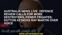 Australia news LIVE: Defence review calls for more destroyers, fewer frigates; Dutton attacks Ray Ma