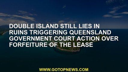 Double Island still lies in ruins triggering Queensland government court action over forfeiture of t
