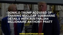 Donald Trump accused of sharing nuclear submarine details with Australian billionaire Anthony Pratt