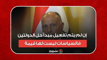 سامح شكري: إن لم يتم تفعيل مبدأ حل الدولتين فالسياسات ليست لها قيمة