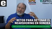 Principales retos para detonar el nearshoring en Sonora | Entrevista con Marco Antonio Méndez