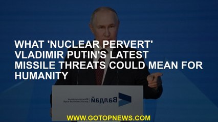 What 'nuclear pervert' Vladimir Putin's latest missile threats could mean for humanity