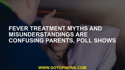 Fever treatment myths and misunderstandings are confusing parents, poll shows