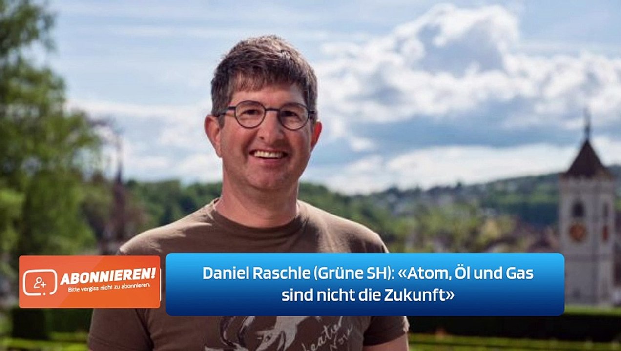 Daniel Raschle (Grüne SH): «Atom, Öl und Gas sind nicht die Zukunft»