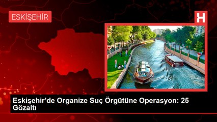 Eskişehir'de Organize Suç Örgütüne Operasyon: 25 Şüpheli Gözaltına Alındı