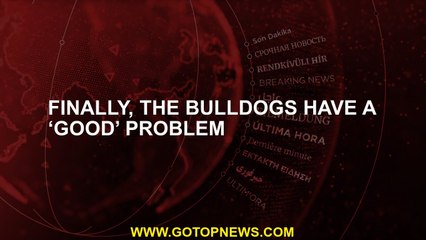 Finally, the Bulldogs have a ‘good’ problem