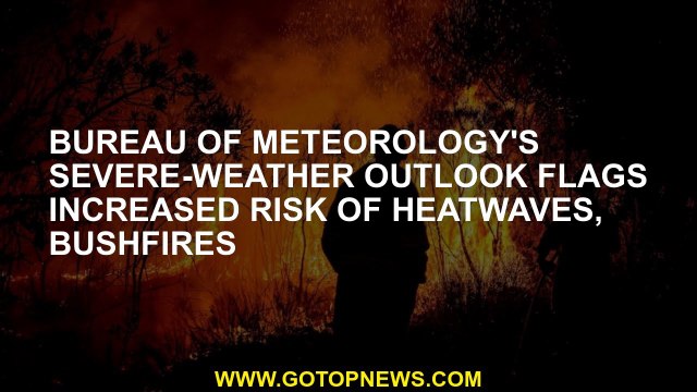 Bureau of Meteorology's severe-weather outlook flags increased risk of heatwaves, bushfires