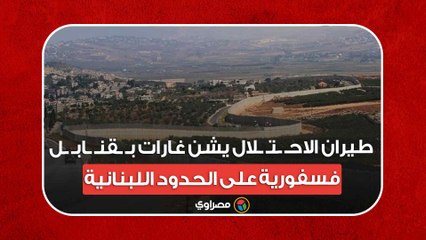 طيران الاحـ ـتـ ـلال يشن غارات بـ ـقنـ ـابـ ـل فسفورية على الحدود اللبنانية