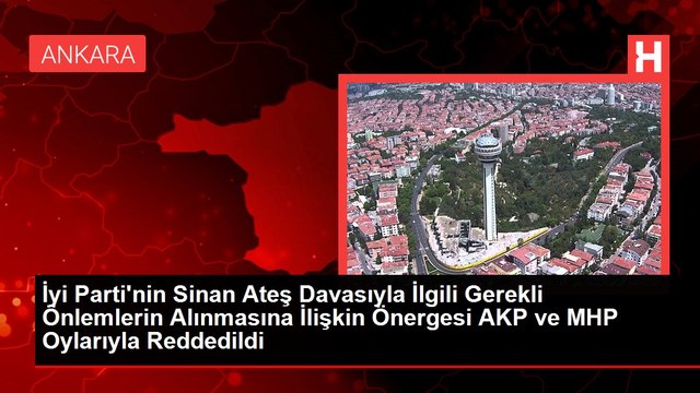 İyi Parti'nin Sinan Ateş Davasıyla İlgili Gerekli Önlemlerin Alınmasına İlişkin Önergesi AKP ve MHP Oylarıyla Reddedildi