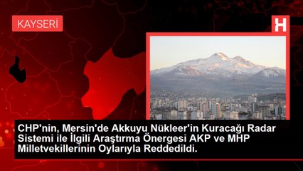 CHP'nin, Mersin'de Akkuyu Nükleer'in Kuracağı Radar Sistemi ile İlgili Araştırma Önergesi AKP ve MHP Milletvekillerinin Oylarıyla Reddedildi.