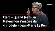 Clerc – Quand Jean-Luc Mélenchon s’inspire du « modèle » Jean-Marie Le Pen