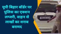 चंदौली: यूपी बिहार बॉर्डर पर पुलिस ने पकड़ी लाखों की अवैध शराब