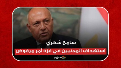 سامح شكري: استهداف المدنيين في غزة أمر مرفوض