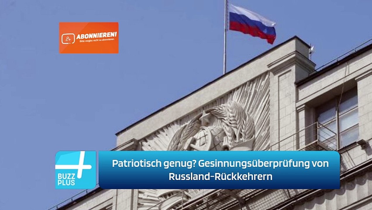 Patriotisch genug? Gesinnungsüberprüfung von Russland-Rückkehrern
