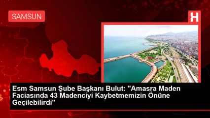 Esm Samsun Şube Başkanı Bulut: "Amasra Maden Faciasında 43 Madenciyi Kaybetmemizin Önüne Geçilebilirdi"