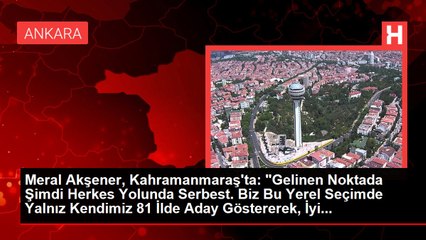 Meral Akşener, Kahramanmaraş'ta: "Gelinen Noktada Şimdi Herkes Yolunda Serbest. Biz Bu Yerel Seçimde Yalnız Kendimiz 81 İlde Aday Göstererek, İyi...