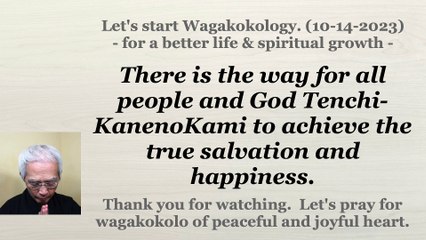 There is the way for all people and God Tenchi-KanenoKami to achieve the true salvation and happiness. 10-14-2023