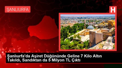 Şanlıurfa'da Aşiret Düğününde Geline 7 Kilo Altın Takıldı, Sandıktan da 5 Milyon TL Çıktı