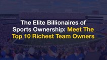 The Elite Billionaires of Sports Ownership: Meet The Top 10 Richest Team Owners