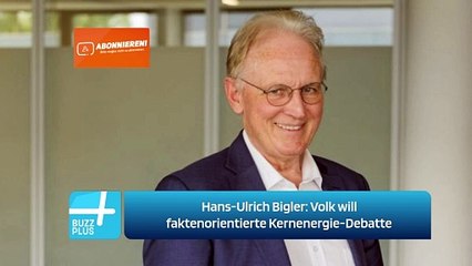 Hans-Ulrich Bigler: Volk will faktenorientierte Kernenergie-Debatte