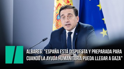 Albares: "España está dispuesta y totalmente preparada para participar en el momento en que la ayuda humanitaria pueda llegar a Gaza"