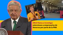 AMLO llama a investigar extorsiones a empresarios de Veracruz por parte de la PMA