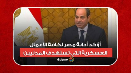 السيسي: أؤكد أدانة مصر لكافة الأعمال العسكرية التي تستهدف المدنيين