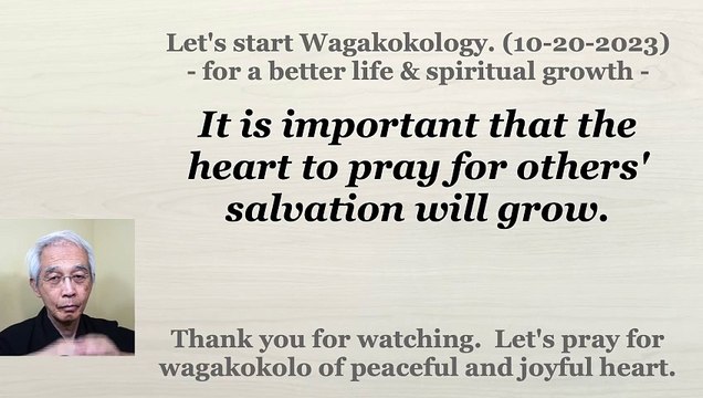 It is important that the heart to pray for others' salvation will grow. 10-20-2023