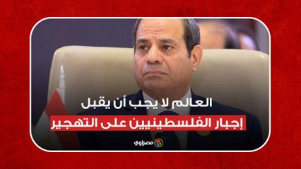 السيسي: العالم لا يجب أن يقبل إجبار الفلسطينيين على التهجير