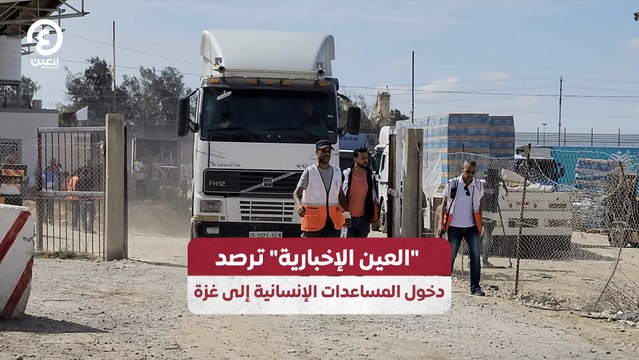 العين الإخبارية ترصد دخول المساعدات الإنسانية إلى غزة