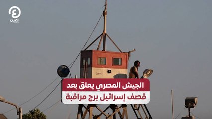 الجيش المصري يعلق بعد قصف إسرائيل برج مراقبة