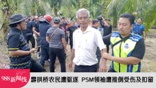 【新闻线】霹拱桥农民遭驱逐  PSM领袖遭推倒受伤及扣留！