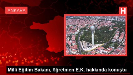 Milli Eğitim Bakanı, öğretmen E.K. hakkında konuştu