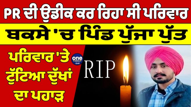 PR ਦੀ ਉਡੀਕ ਕਰ ਰਿਹਾ ਸੀ ਪਰਿਵਾਰ, ਬਕਸੇ 'ਚ ਪਿੰਡ ਪੁੱਜਾ ਪੁੱਤ, ਪਰਿਵਾਰ 'ਤੇ ਟੁੱਟਿਆ ਦੁੱਖਾਂ ਦਾ ਪਹਾੜ |