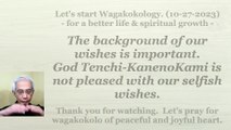 The background of our wishes is important. God Tenchi-KanenoKami is not pleased with our selfish wishes. 10-27-2023