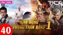 Phim Bộ Hay: ANH HÙNG PHONG THẦN BẢNG - Tập 40 (Lồng Tiếng) | Phim Bộ Trung Quốc Hay Nhất 2023
